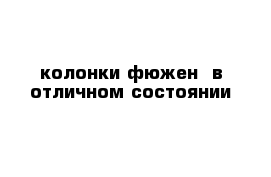 колонки фюжен  в отличном состоянии